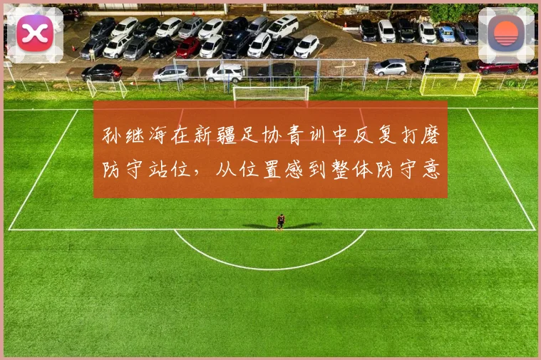 孙继海在新疆足协青训中反复打磨防守站位，从位置感到整体防守意识如何构建
