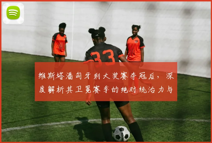 维斯塔潘匈牙利大奖赛夺冠后，深度解析其卫冕赛季的绝对统治力与挑战