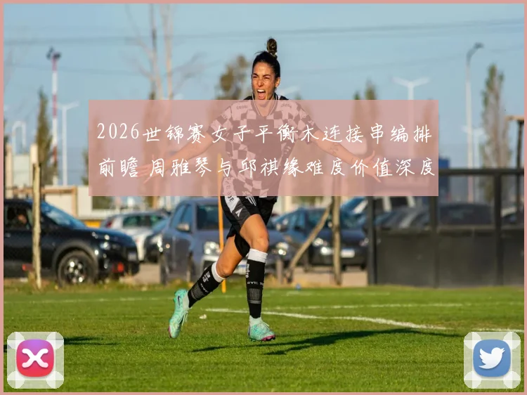 2026世锦赛女子平衡木连接串编排前瞻 周雅琴与邱祺缘难度价值深度解析