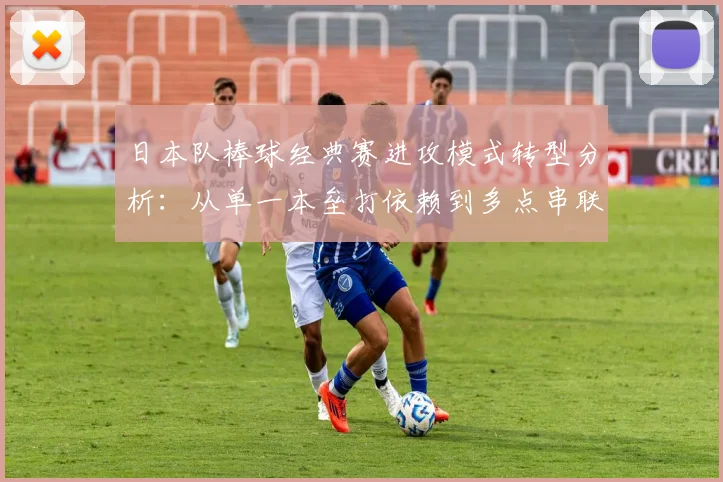 日本队棒球经典赛进攻模式转型分析：从单一本垒打依赖到多点串联打线体系