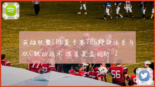 英雄联盟LPL夏季赛TES野核体系与双C联动战术 深度复盘剖析