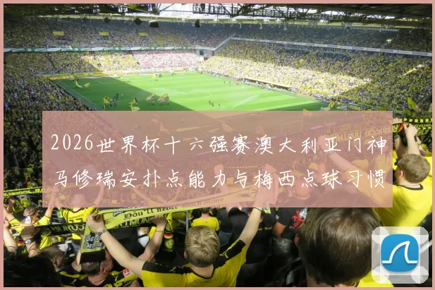 2026世界杯十六强赛澳大利亚门神马修瑞安扑点能力与梅西点球习惯深度解析