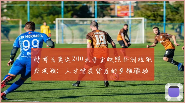 特博戈奥运200米夺金映照非洲短跑新浪潮:人才喷发背后的多维驱动力