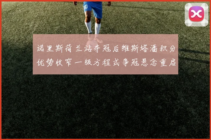 诺里斯荷兰站夺冠后维斯塔潘积分优势收窄一级方程式争冠悬念重启