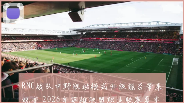 RNG战队中野联动模式升级能否带来蜕变 2026年英雄联盟职业联赛夏季赛季后赛走势剖析
