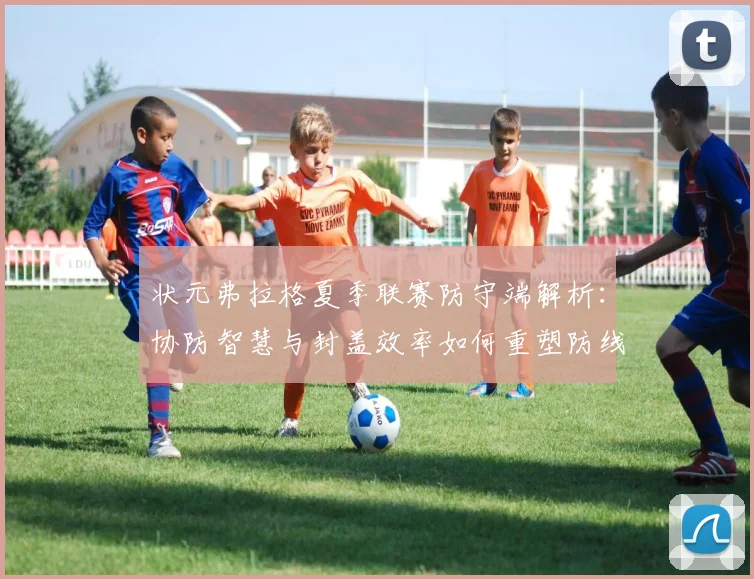 状元弗拉格夏季联赛防守端解析：协防智慧与封盖效率如何重塑防线