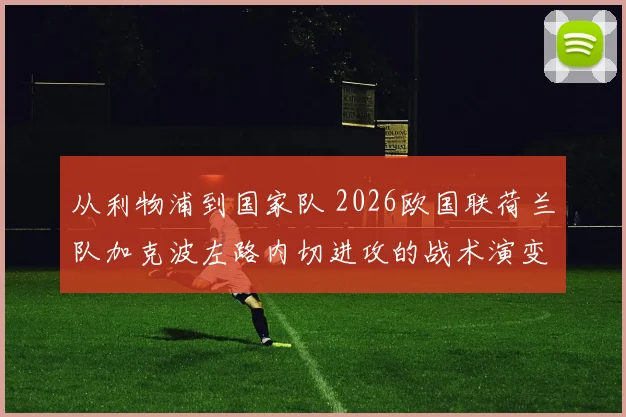 从利物浦到国家队 2026欧国联荷兰队加克波左路内切进攻的战术演变与实战价值
