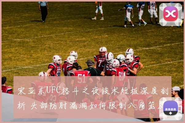 宋亚东UFC格斗之夜技术短板深度剖析 头部防肘漏洞如何限制八角笼反击上限