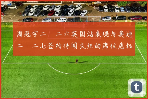 周冠宇二〇二六英国站表现与奥迪二〇二七签约传闻交织的席位危机分析