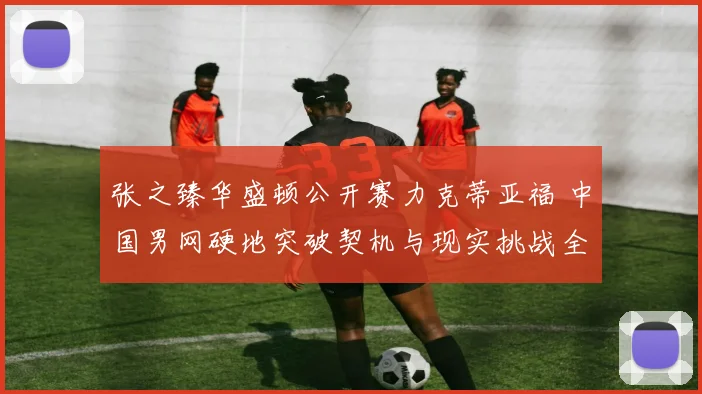 张之臻华盛顿公开赛力克蒂亚福 中国男网硬地突破契机与现实挑战全解析