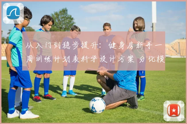 从入门到稳步提升：健身房新手一周训练计划表科学设计方案 分化模式动作选择与休息日搭配指南
