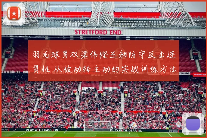 羽毛球男双梁伟铿王昶防守反击连贯性 从被动转主动的实战训练方法
