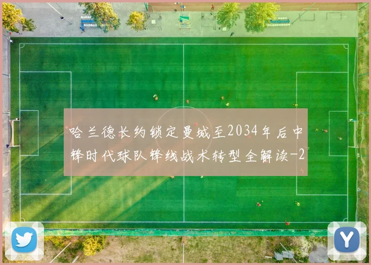 哈兰德长约锁定曼城至2034年后中锋时代球队锋线战术转型全解读