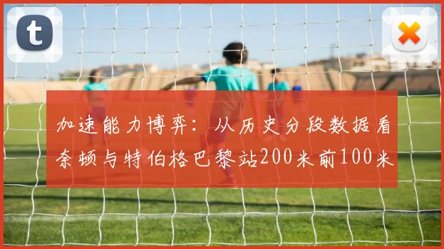 加速能力博弈：从历史分段数据看奈顿与特伯格巴黎站200米前100米决胜