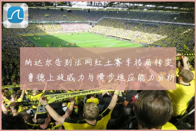 纳达尔告别法网红土赛季格局转变 鲁德上旋威力与滑步适应能力分析