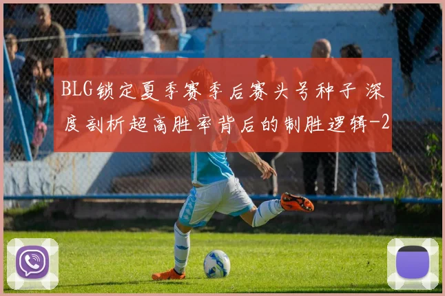 BLG锁定夏季赛季后赛头号种子 深度剖析超高胜率背后的制胜逻辑