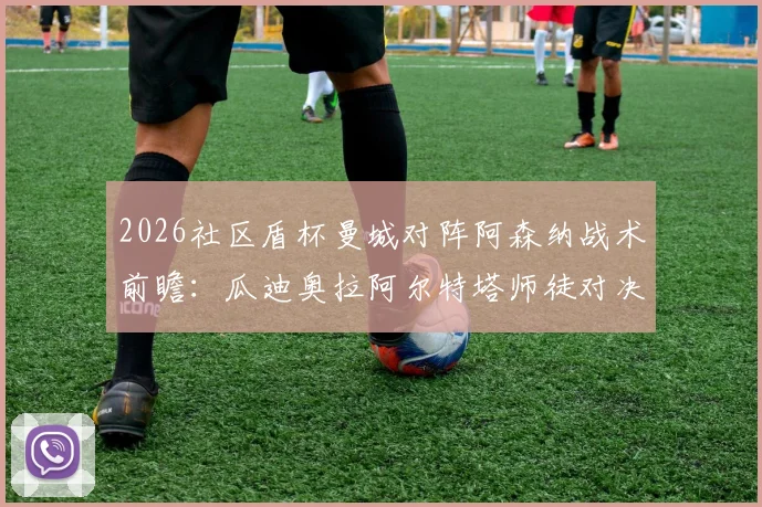 2026社区盾杯曼城对阵阿森纳战术前瞻：瓜迪奥拉阿尔特塔师徒对决的攻守制衡