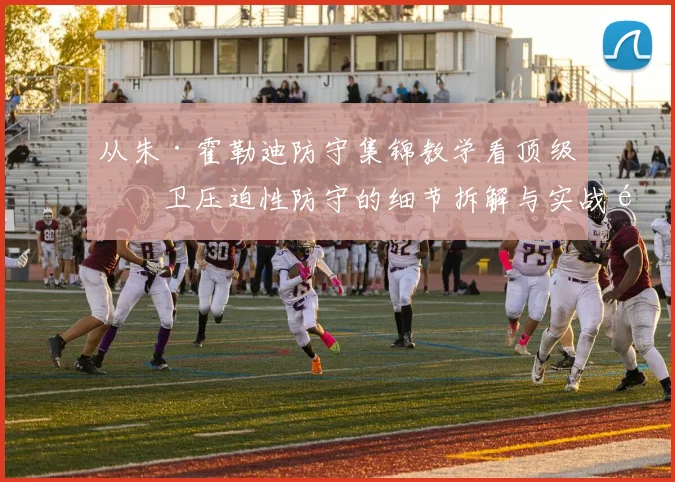 从朱·霍勒迪防守集锦教学看顶级后卫压迫性防守的细节拆解与实战逻辑