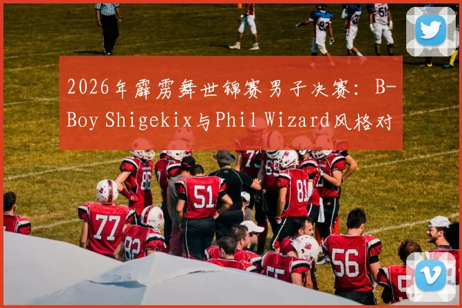2026年霹雳舞世锦赛男子决赛:B-Boy Shigekix与Phil Wizard风格对撞与评分争议深度解析