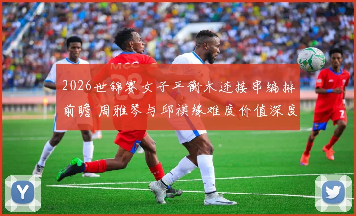 2026世锦赛女子平衡木连接串编排前瞻 周雅琴与邱祺缘难度价值深度解析