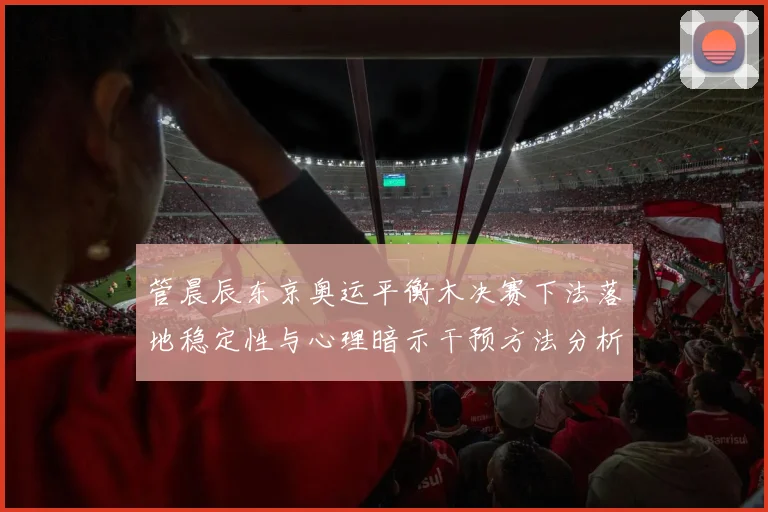 管晨辰东京奥运平衡木决赛下法落地稳定性与心理暗示干预方法分析