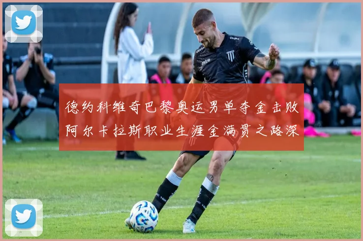 德约科维奇巴黎奥运男单夺金击败阿尔卡拉斯职业生涯金满贯之路深度解析