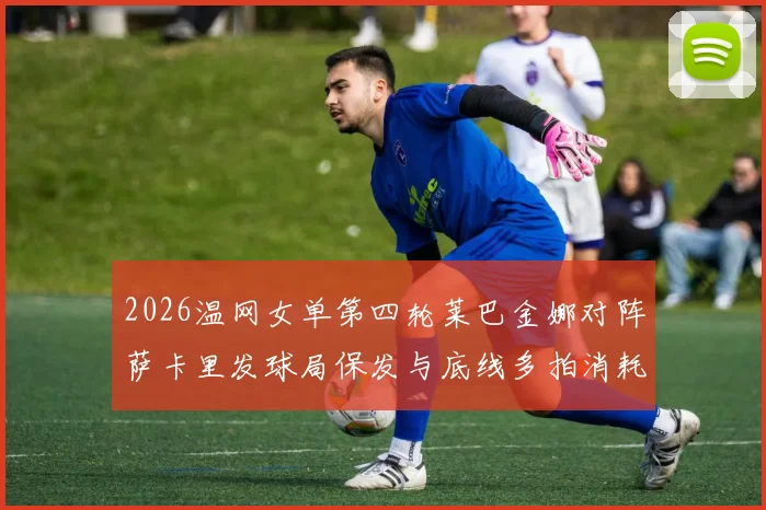 2026温网女单第四轮莱巴金娜对阵萨卡里发球局保发与底线多拍消耗对比分析