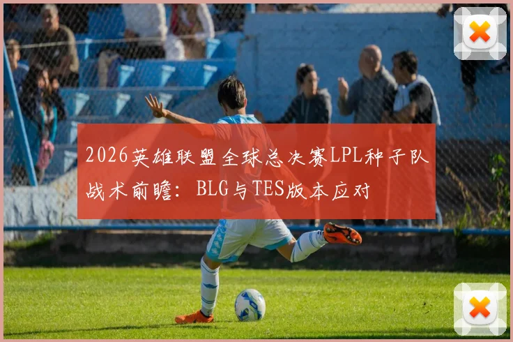 2026英雄联盟全球总决赛LPL种子队战术前瞻：BLG与TES版本应对