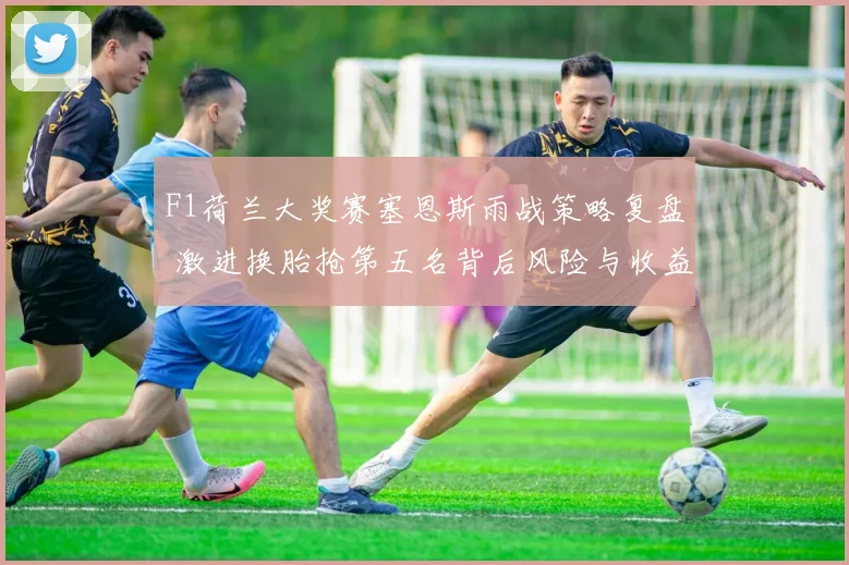 F1荷兰大奖赛塞恩斯雨战策略复盘 激进换胎抢第五名背后风险与收益