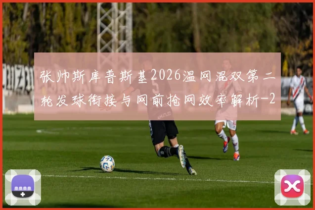 张帅斯库普斯基2026温网混双第二轮发球衔接与网前抢网效率解析