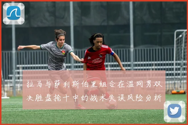拉马与萨利斯伯里组合在温网男双决胜盘抢十中的战术失误风险分析