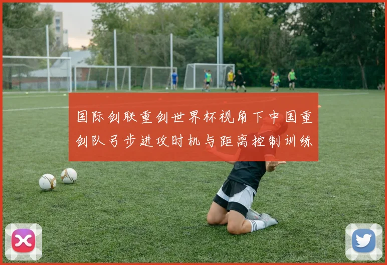 国际剑联重剑世界杯视角下中国重剑队弓步进攻时机与距离控制训练解析