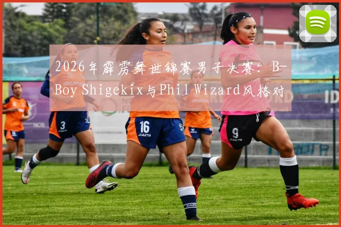 2026年霹雳舞世锦赛男子决赛：B-Boy Shigekix与Phil Wizard风格对撞与评分争议深度解析