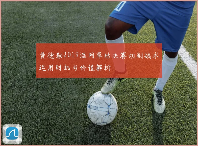 费德勒2019温网草地决赛切削战术运用时机与价值解析