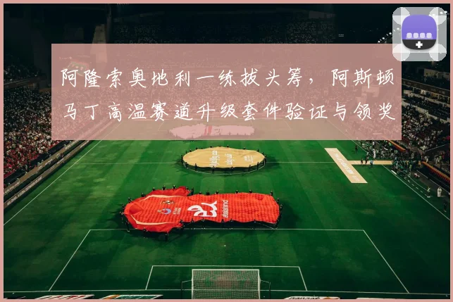 阿隆索奥地利一练拔头筹，阿斯顿马丁高温赛道升级套件验证与领奖台竞争格局分析
