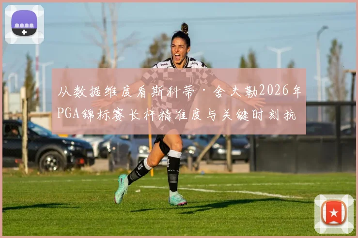 从数据维度看斯科蒂·舍夫勒2026年PGA锦标赛长杆精准度与关键时刻抗压能力