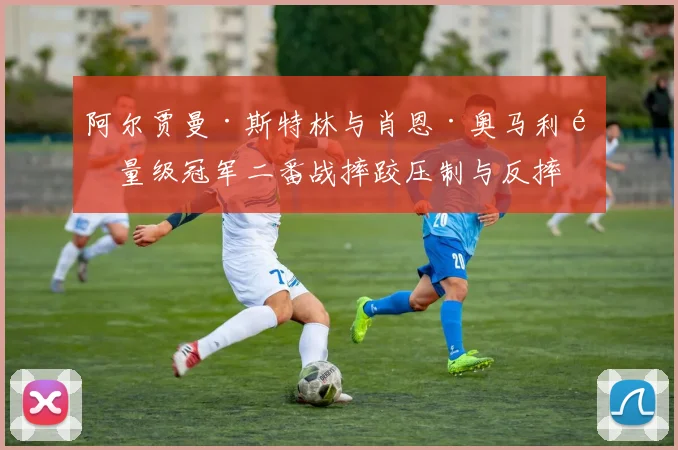 阿尔贾曼·斯特林与肖恩·奥马利雏量级冠军二番战摔跤压制与反摔技术博弈解析