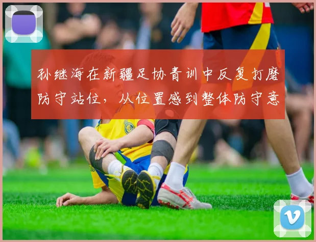 孙继海在新疆足协青训中反复打磨防守站位，从位置感到整体防守意识如何构建