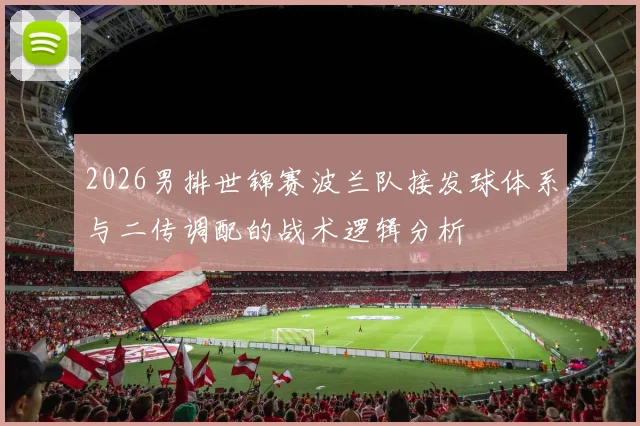 2026男排世锦赛波兰队接发球体系与二传调配的战术逻辑分析