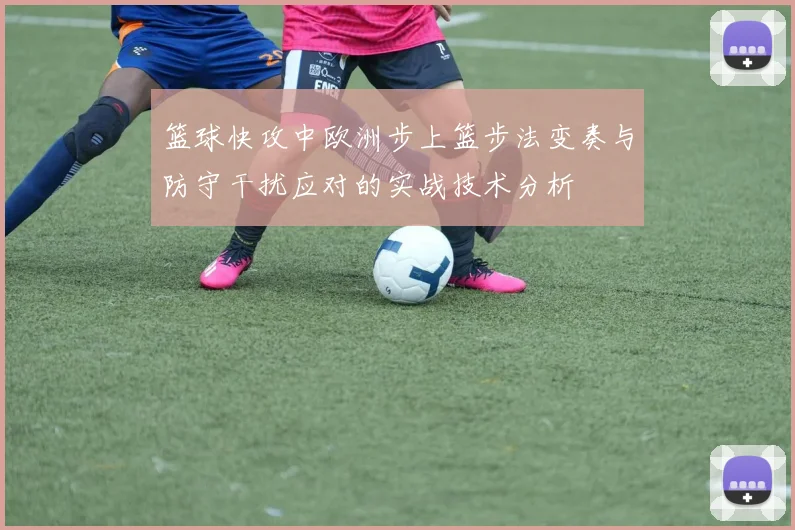 篮球快攻中欧洲步上篮步法变奏与防守干扰应对的实战技术分析