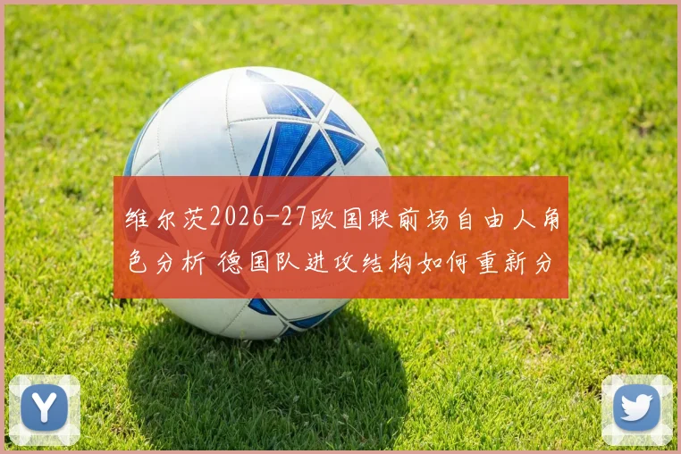 维尔茨2026-27欧国联前场自由人角色分析 德国队进攻结构如何重新分配
