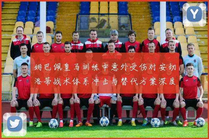 姆巴佩皇马训练中意外受伤对安切洛蒂战术体系冲击与替代方案深度剖析