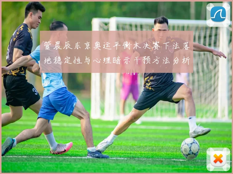管晨辰东京奥运平衡木决赛下法落地稳定性与心理暗示干预方法分析