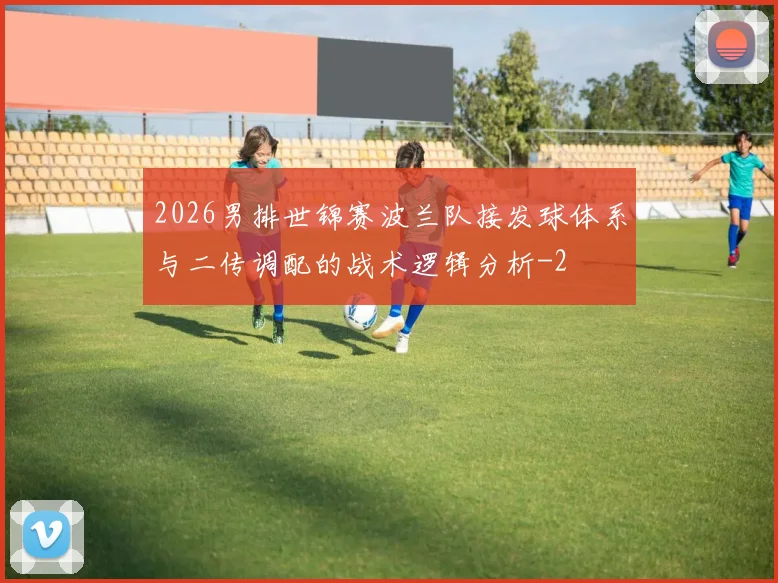2026男排世锦赛波兰队接发球体系与二传调配的战术逻辑分析
