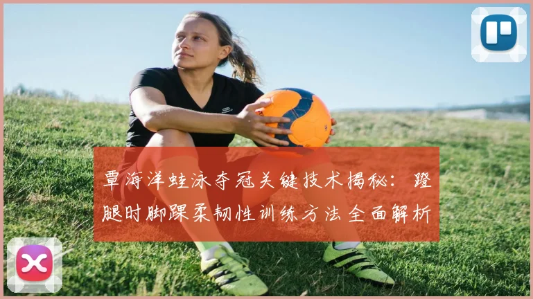 覃海洋蛙泳夺冠关键技术揭秘：蹬腿时脚踝柔韧性训练方法全面解析