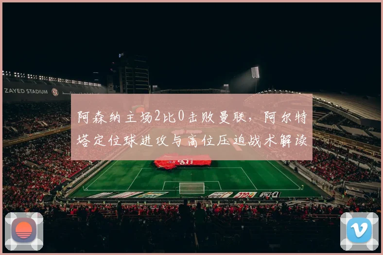 阿森纳主场2比0击败曼联，阿尔特塔定位球进攻与高位压迫战术解读