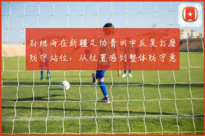 孙继海在新疆足协青训中反复打磨防守站位，从位置感到整体防守意识如何构建