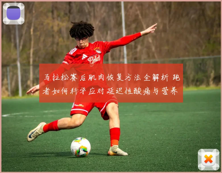 马拉松赛后肌肉恢复方法全解析 跑者如何科学应对延迟性酸痛与营养补充