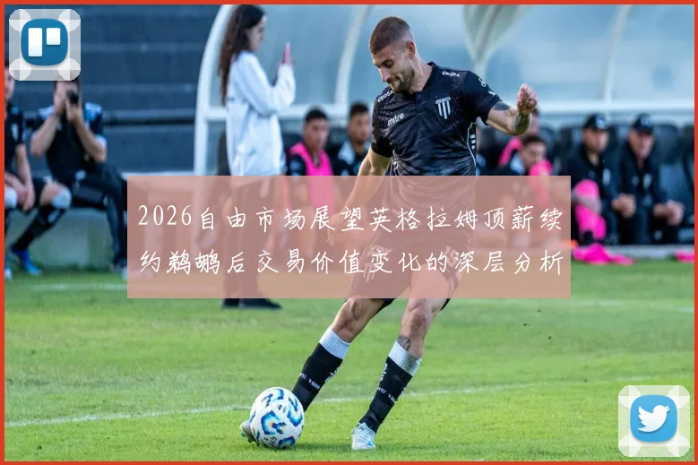 2026自由市场展望英格拉姆顶薪续约鹈鹕后交易价值变化的深层分析