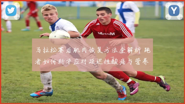 马拉松赛后肌肉恢复方法全解析 跑者如何科学应对延迟性酸痛与营养补充